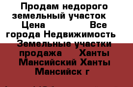 Продам недорого земельный участок  › Цена ­ 450 000 - Все города Недвижимость » Земельные участки продажа   . Ханты-Мансийский,Ханты-Мансийск г.